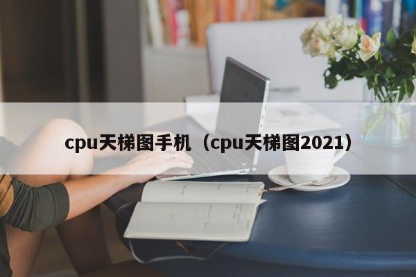 cpu天梯图手机（cpu天梯图2021）