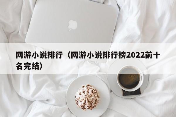网游小说排行（网游小说排行榜2022前十名完结）