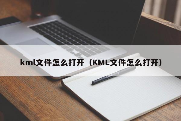 kml文件怎么打开（KML文件怎么打开）