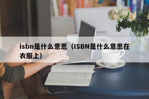 isbn是什么意思（ISBN是什么意思在衣服上）