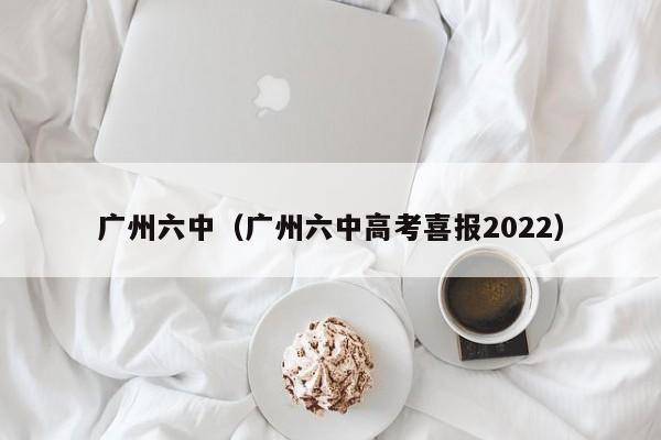 广州六中（广州六中高考喜报2022）