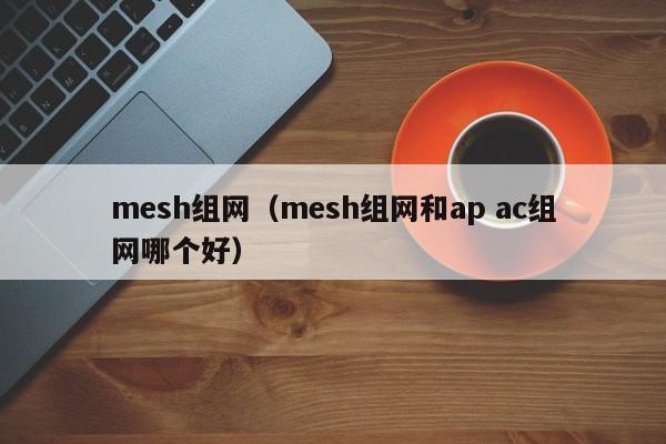 mesh组网（mesh组网和ap ac组网哪个好）
