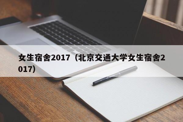 女生宿舍2017（北京交通大学女生宿舍2017）