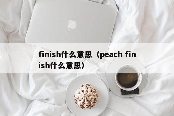 finish什么意思（peach finish什么意思）