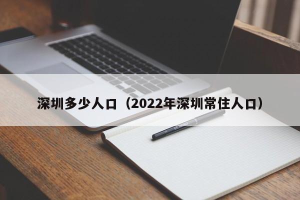 深圳多少人口（2022年深圳常住人口）