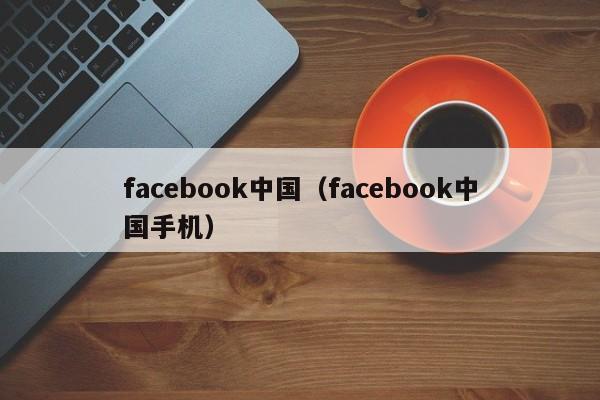 facebook中国（facebook中国手机）